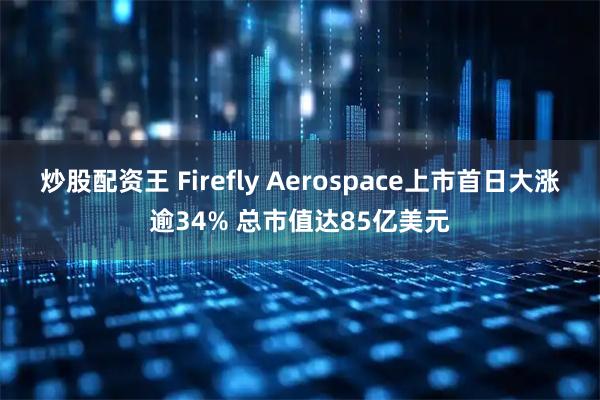 炒股配资王 Firefly Aerospace上市首日大涨逾34% 总市值达85亿美元