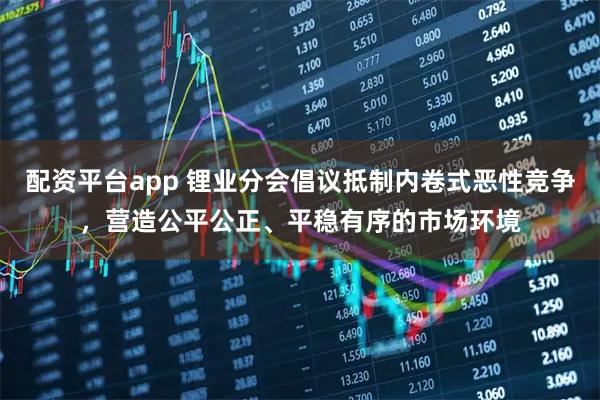 配资平台app 锂业分会倡议抵制内卷式恶性竞争，营造公平公正、平稳有序的市场环境
