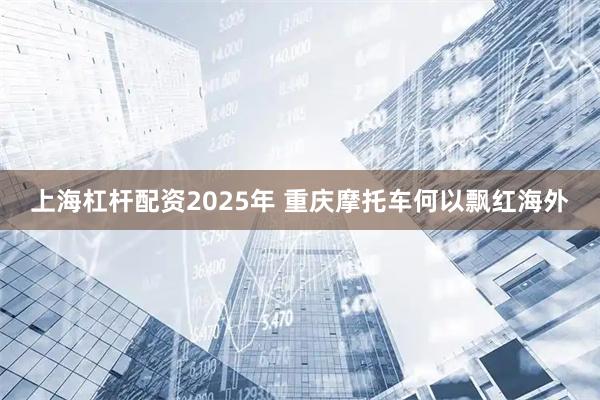 上海杠杆配资2025年 重庆摩托车何以飘红海外