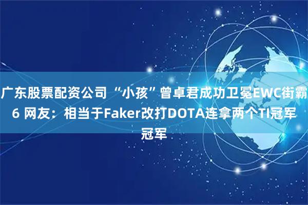广东股票配资公司 “小孩”曾卓君成功卫冕EWC街霸6 网友：相当于Faker改打DOTA连拿两个TI冠军