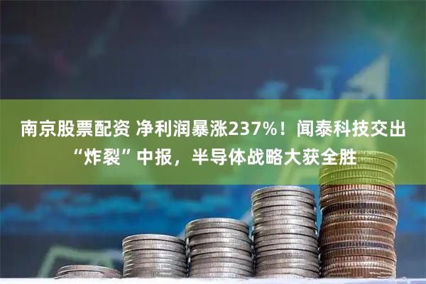 南京股票配资 净利润暴涨237%！闻泰科技交出“炸裂”中报，半导体战略大获全胜