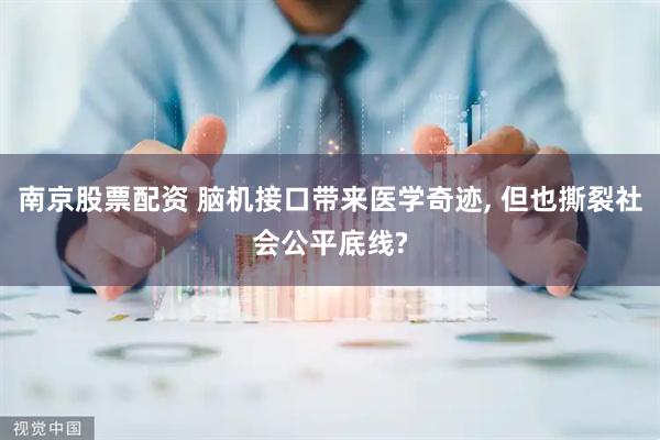 南京股票配资 脑机接口带来医学奇迹, 但也撕裂社会公平底线?
