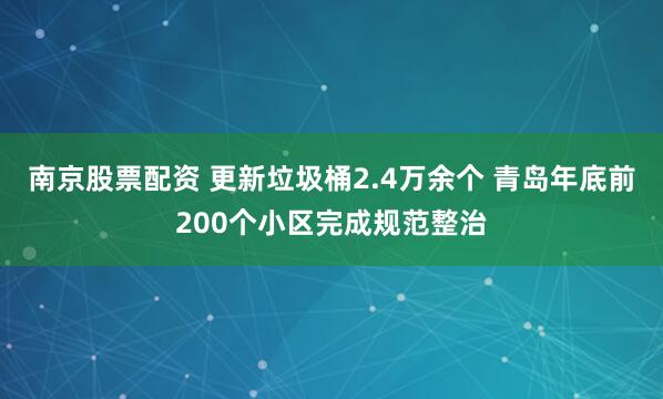 南京股票配资 更新垃圾桶2.4万余个 青岛年底前200个小区完成规范整治