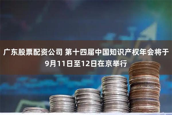 广东股票配资公司 第十四届中国知识产权年会将于9月11日至12日在京举行