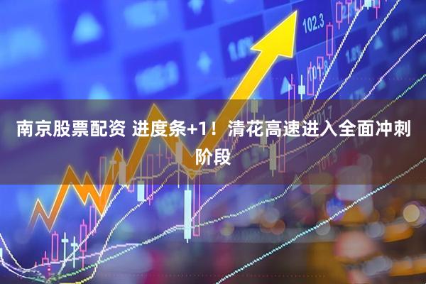 南京股票配资 进度条+1！清花高速进入全面冲刺阶段