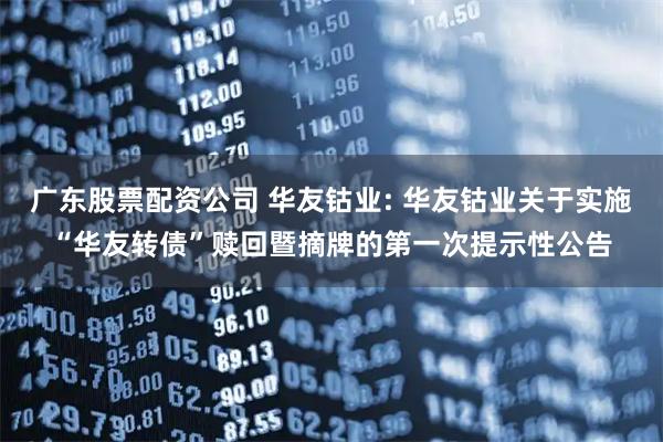 广东股票配资公司 华友钴业: 华友钴业关于实施“华友转债”赎回暨摘牌的第一次提示性公告