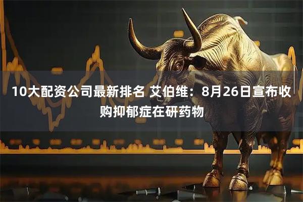 10大配资公司最新排名 艾伯维：8月26日宣布收购抑郁症在研药物