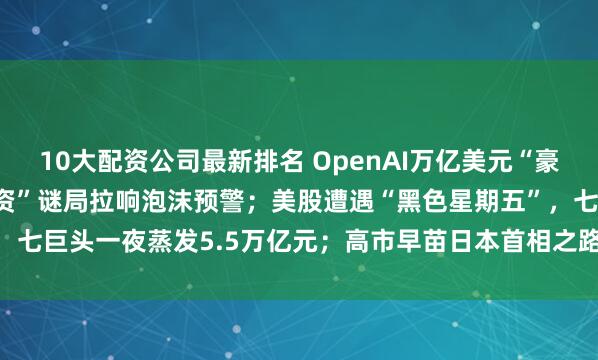 10大配资公司最新排名 OpenAI万亿美元“豪赌”算力，巨头“循环融资”谜局拉响泡沫预警；美股遭遇“黑色星期五”，七巨头一夜蒸发5.5万亿元；高市早苗日本首相之路生变 | 一周国际财经