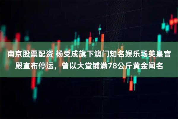 南京股票配资 杨受成旗下澳门知名娱乐场英皇宫殿宣布停运，曾以大堂铺满78公斤黄金闻名