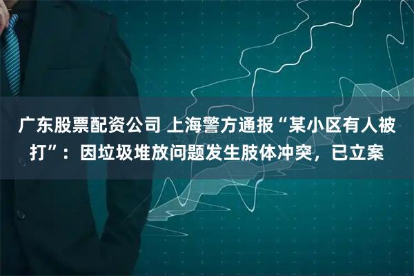 广东股票配资公司 上海警方通报“某小区有人被打”：因垃圾堆放问题发生肢体冲突，已立案