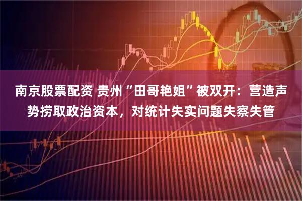 南京股票配资 贵州“田哥艳姐”被双开：营造声势捞取政治资本，对统计失实问题失察失管