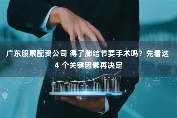 广东股票配资公司 得了肺结节要手术吗？先看这 4 个关键因素再决定