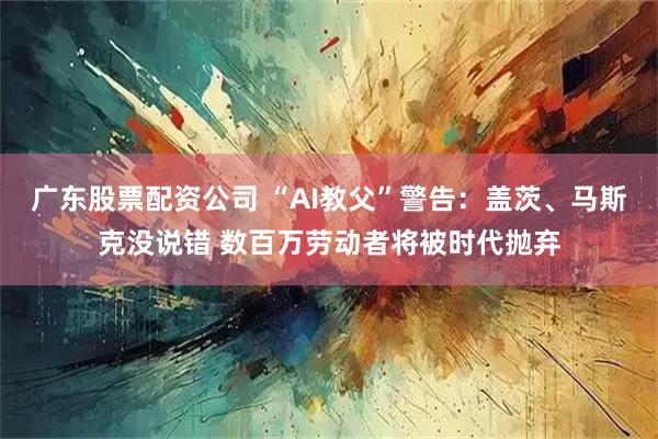广东股票配资公司 “AI教父”警告：盖茨、马斯克没说错 数百万劳动者将被时代抛弃