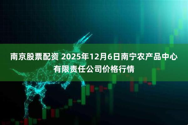 南京股票配资 2025年12月6日南宁农产品中心有限责任公司价格行情