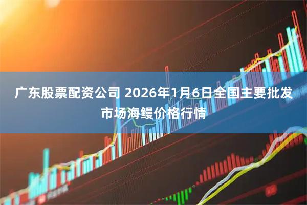 广东股票配资公司 2026年1月6日全国主要批发市场海鳗价格行情