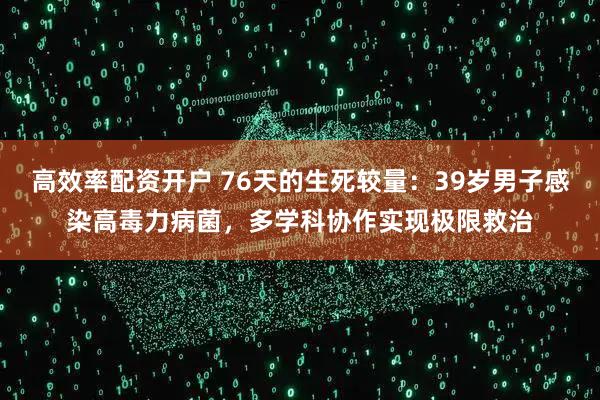 高效率配资开户 76天的生死较量：39岁男子感染高毒力病菌，多学科协作实现极限救治