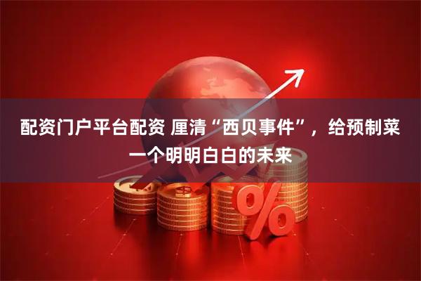 配资门户平台配资 厘清“西贝事件”，给预制菜一个明明白白的未来