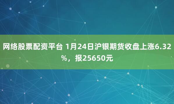网络股票配资平台 1月24日沪银期货收盘上涨6.32%，报25650元
