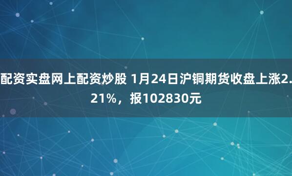 配资实盘网上配资炒股 1月24日沪铜期货收盘上涨2.21%，报102830元