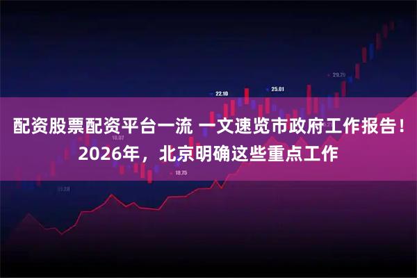 配资股票配资平台一流 一文速览市政府工作报告！2026年，北京明确这些重点工作