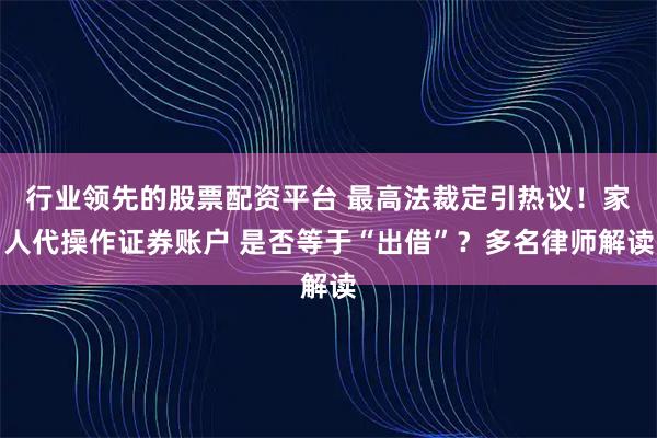 行业领先的股票配资平台 最高法裁定引热议！家人代操作证券账户 是否等于“出借”？多名律师解读