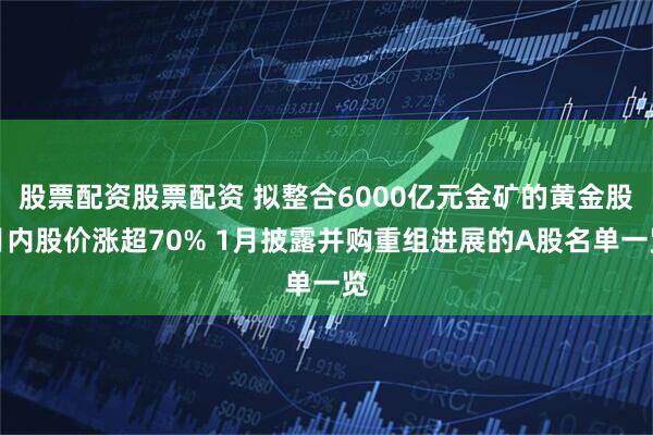 股票配资股票配资 拟整合6000亿元金矿的黄金股月内股价涨超70% 1月披露并购重组进展的A股名单一览