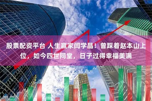 股票配资平台 人生赢家闫学晶！曾踩着赵本山上位，如今四世同堂，日子过得幸福美满