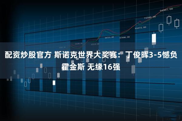 配资炒股官方 斯诺克世界大奖赛：丁俊晖3-5憾负霍金斯 无缘16强