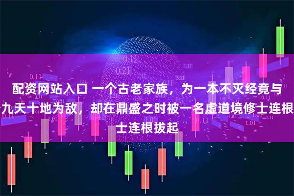 配资网站入口 一个古老家族，为一本不灭经竟与整个九天十地为敌，却在鼎盛之时被一名虚道境修士连根拔起
