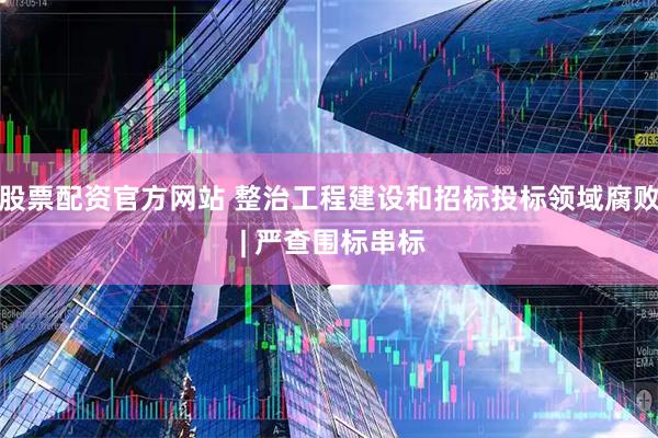 股票配资官方网站 整治工程建设和招标投标领域腐败 | 严查围标串标