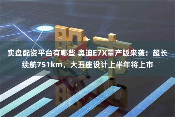 实盘配资平台有哪些 奥迪E7X量产版来袭：超长续航751km，大五座设计上半年将上市