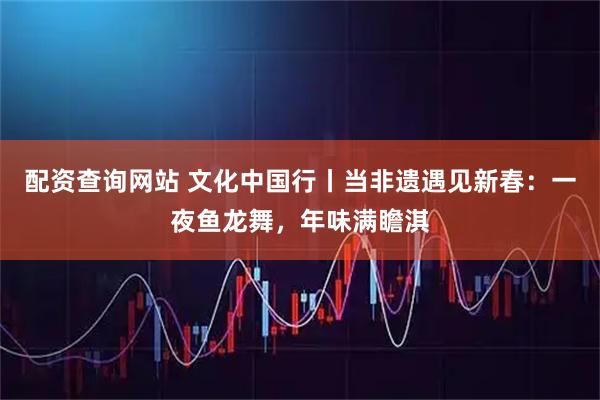 配资查询网站 文化中国行丨当非遗遇见新春：一夜鱼龙舞，年味满瞻淇