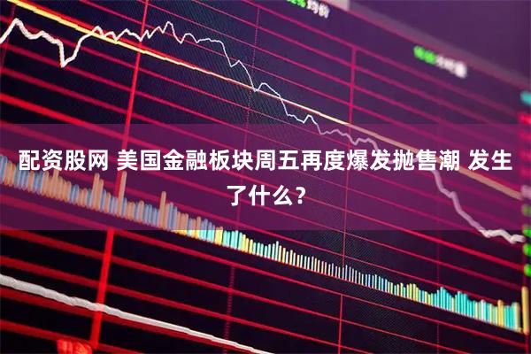 配资股网 美国金融板块周五再度爆发抛售潮 发生了什么？