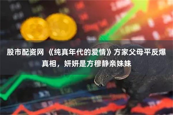 股市配资网 《纯真年代的爱情》方家父母平反爆真相，妍妍是方穆静亲妹妹