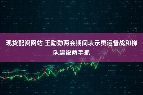 现货配资网站 王励勤两会期间表示奥运备战和梯队建设两手抓
