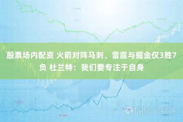 股票场内配资 火箭对阵马刺、雷霆与掘金仅3胜7负 杜兰特：我们要专注于自身
