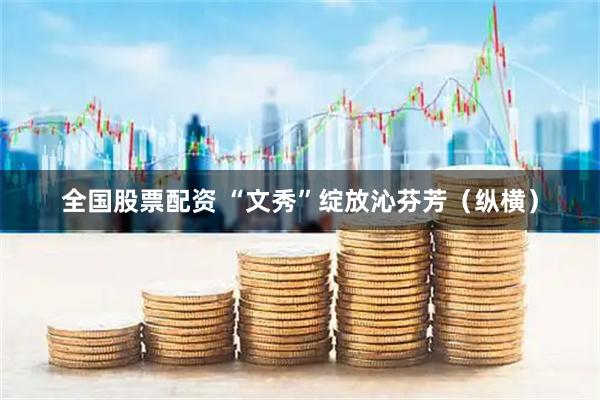 全国股票配资 “文秀”绽放沁芬芳（纵横）