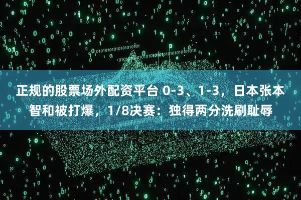 正规的股票场外配资平台 0-3、1-3，日本张本智和被打爆，1/8决赛：独得两分洗刷耻辱